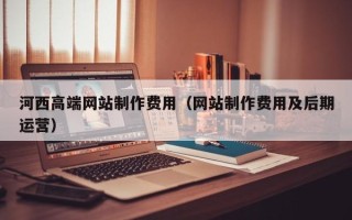 广水河西高端网站制作费用（网站制作费用及后期运营）