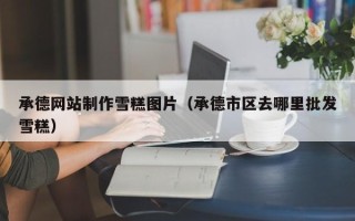 广水承德网站制作雪糕图片（承德市区去哪里批发雪糕）