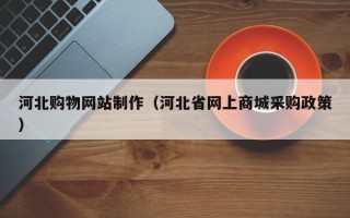 广水河北购物网站制作（河北省网上商城采购政策）