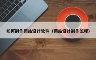 广水如何制作网站设计软件（网站设计制作流程）