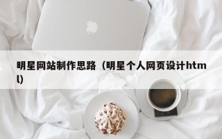 广水明星网站制作思路（明星个人网页设计html）