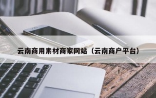 广水云南商用素材商家网站（云南商户平台）