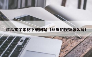 广水丝瓜文字素材下载网站（丝瓜的视频怎么写）