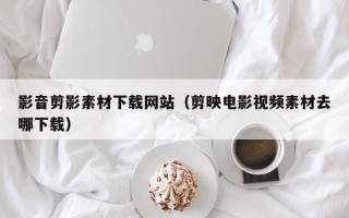 广水影音剪影素材下载网站（剪映电影视频素材去哪下载）